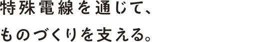 特殊電線を通じて、のづくりを支える。世界を支える。